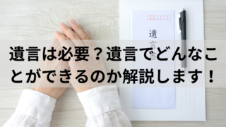 遺言は必要？遺言でどんなことができるのか解説します！