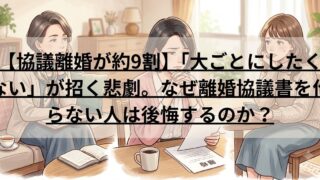 【協議離婚が約9割】「大ごとにしたくない」が招く悲劇。なぜ離婚協議書を作らない人は後悔するのか?